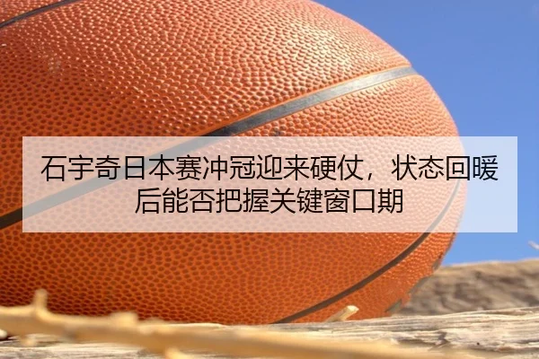 石宇奇日本赛冲冠迎来硬仗，状态回暖后能否把握关键窗口期